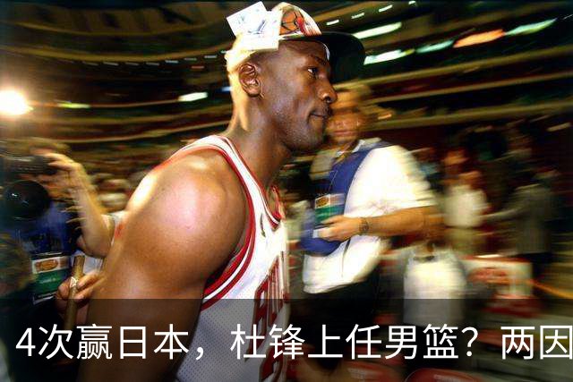4次赢日本，杜锋上任男篮？两因素关键，曾主动请缨，曾大胜33分